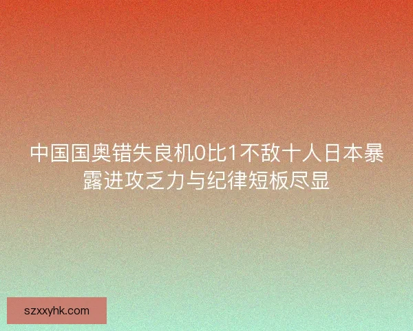 中国国奥错失良机0比1不敌十人日本暴露进攻乏力与纪律短板尽显